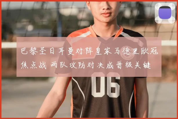 巴黎圣日耳曼对阵皇家马德里欧冠焦点战 两队攻防对决成晋级关键