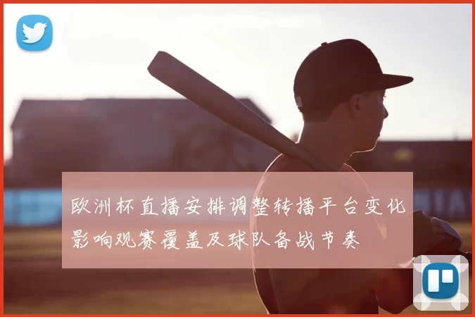 欧洲杯直播安排调整转播平台变化影响观赛覆盖及球队备战节奏