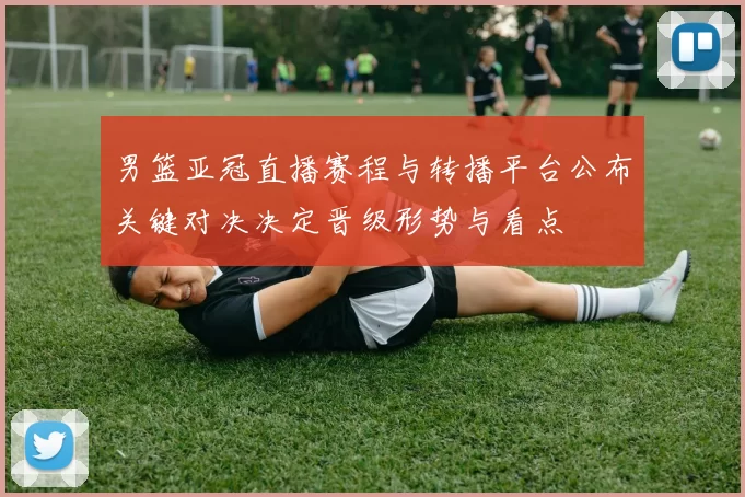 男篮亚冠直播赛程与转播平台公布关键对决决定晋级形势与看点