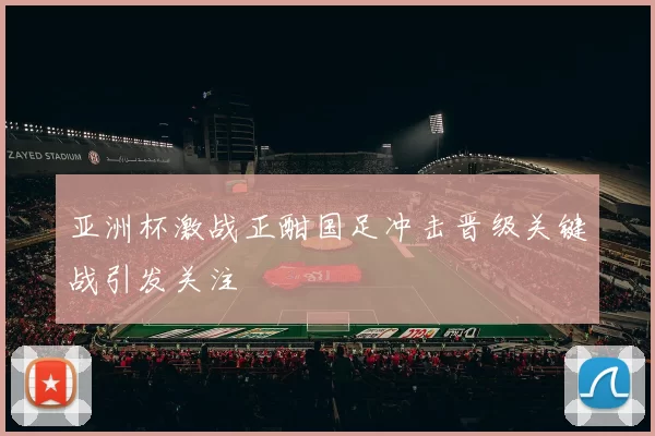 亚洲杯激战正酣国足冲击晋级关键战引发关注