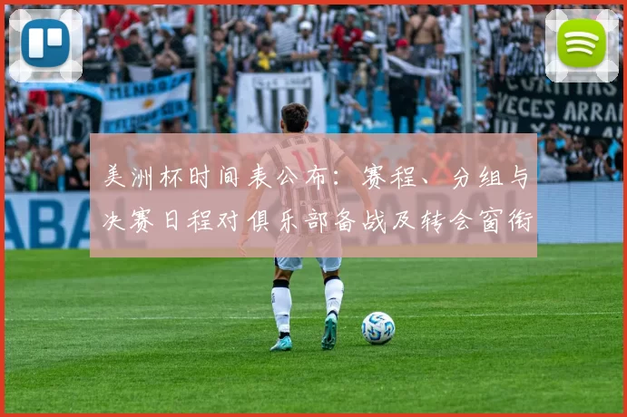 美洲杯时间表公布:赛程、分组与决赛日程对俱乐部备战及转会窗衔接影响