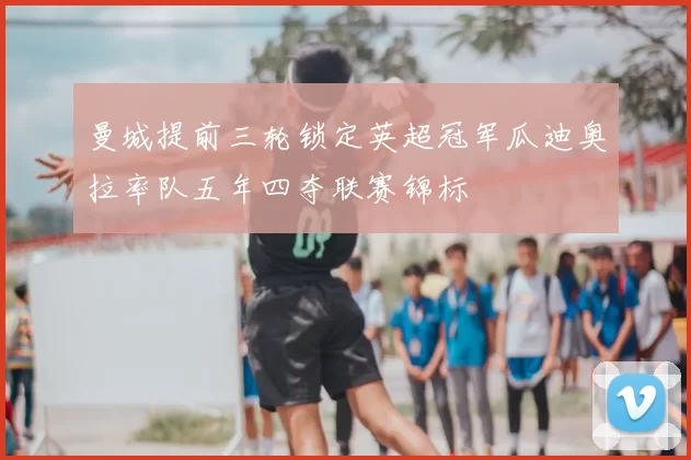 曼城提前三轮锁定英超冠军瓜迪奥拉率队五年四夺联赛锦标