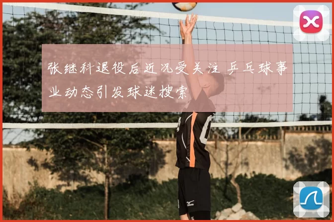张继科退役后近况受关注 乒乓球事业动态引发球迷搜索