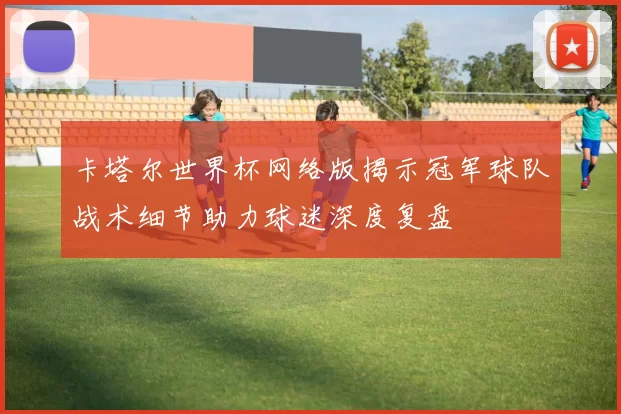 卡塔尔世界杯网络版揭示冠军球队战术细节助力球迷深度复盘