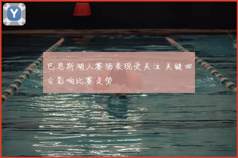 巴恩斯湖人赛场表现受关注 关键回合影响比赛走势