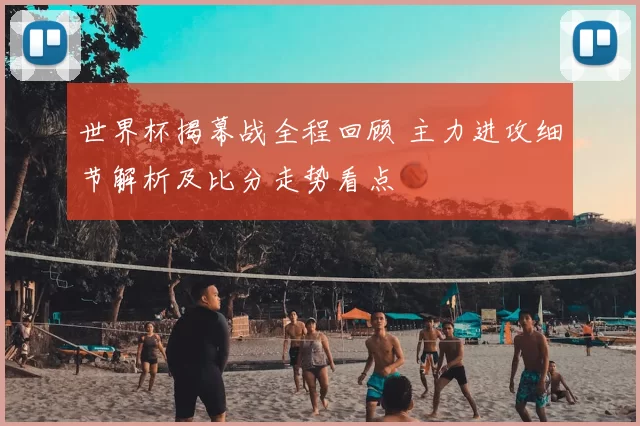 世界杯揭幕战全程回顾 主力进攻细节解析及比分走势看点