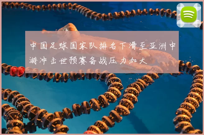 中国足球国家队排名下滑至亚洲中游冲击世预赛备战压力加大