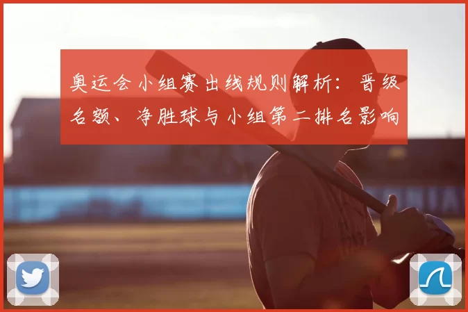 奥运会小组赛出线规则解析：晋级名额、净胜球与小组第二排名影响