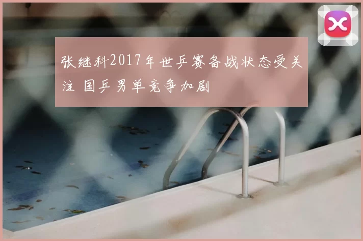 张继科2017年世乒赛备战状态受关注 国乒男单竞争加剧
