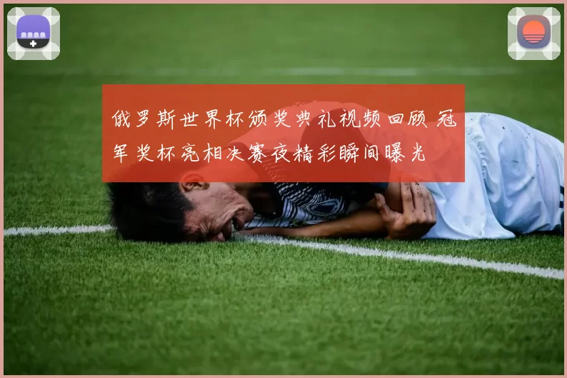 俄罗斯世界杯颁奖典礼视频回顾 冠军奖杯亮相决赛夜精彩瞬间曝光