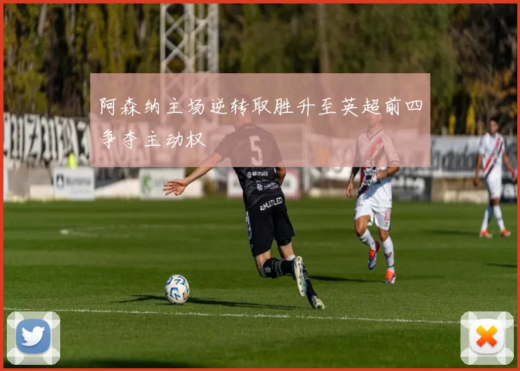 阿森纳主场逆转取胜升至英超前四争夺主动权