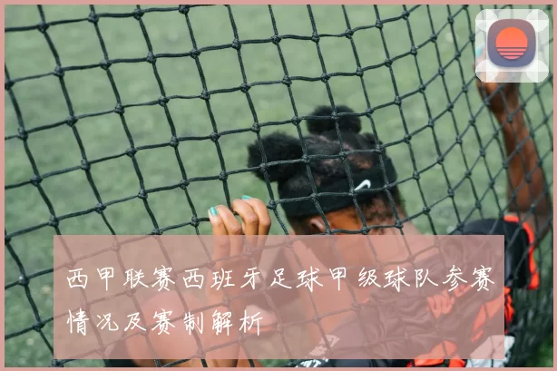 西甲联赛西班牙足球甲级球队参赛情况及赛制解析