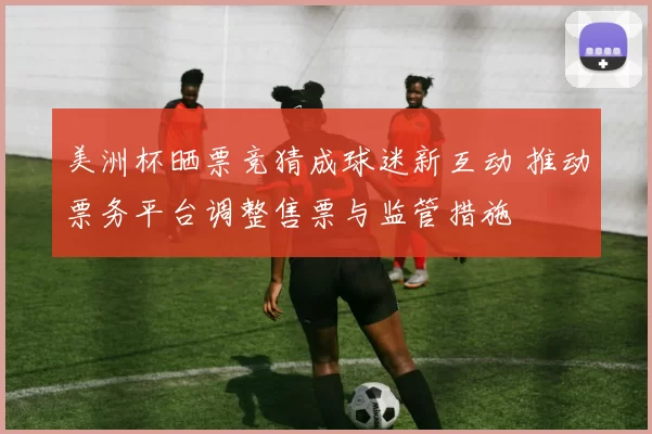 美洲杯晒票竞猜成球迷新互动 推动票务平台调整售票与监管措施