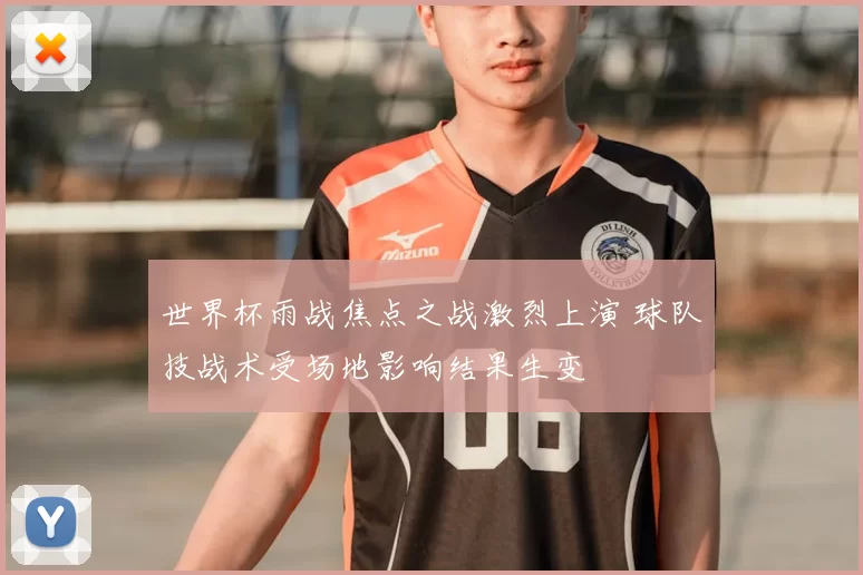 世界杯雨战焦点之战激烈上演 球队技战术受场地影响结果生变