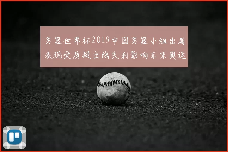 男篮世界杯2019中国男篮小组出局表现受质疑出线失利影响东京奥运