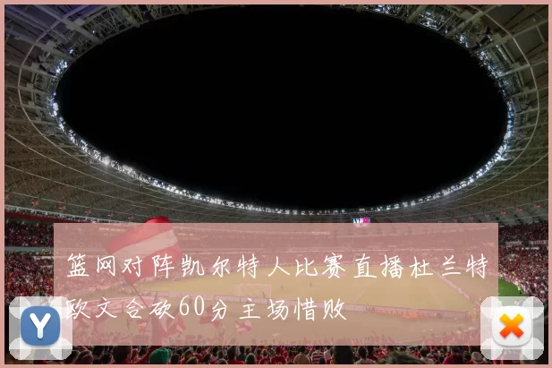 篮网对阵凯尔特人比赛直播杜兰特欧文合砍60分主场惜败