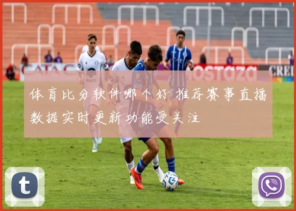 体育比分软件哪个好 推荐赛事直播数据实时更新功能受关注
