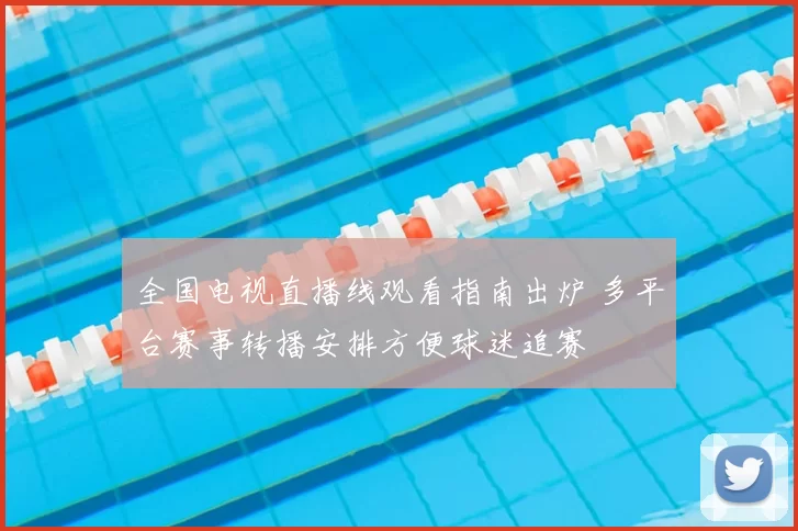 全国电视直播线观看指南出炉 多平台赛事转播安排方便球迷追赛