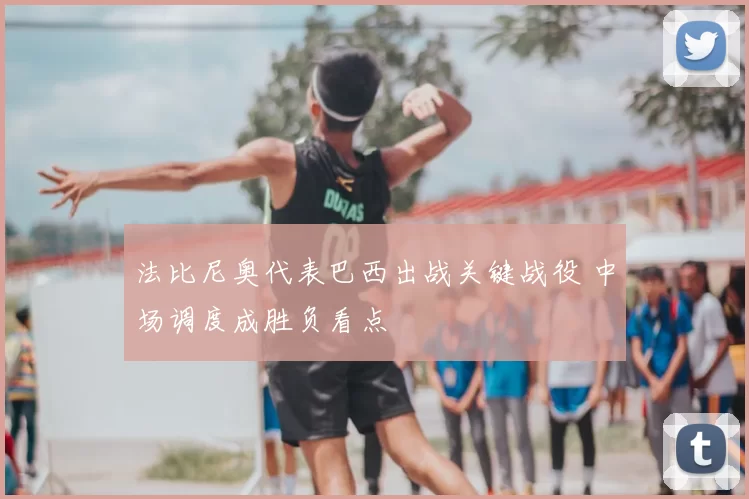 法比尼奥代表巴西出战关键战役 中场调度成胜负看点