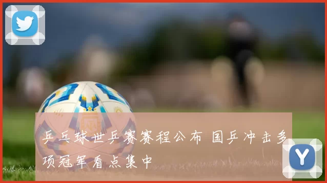 乒乓球世乒赛赛程公布 国乒冲击多项冠军看点集中
