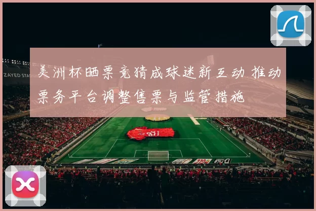 美洲杯晒票竞猜成球迷新互动 推动票务平台调整售票与监管措施