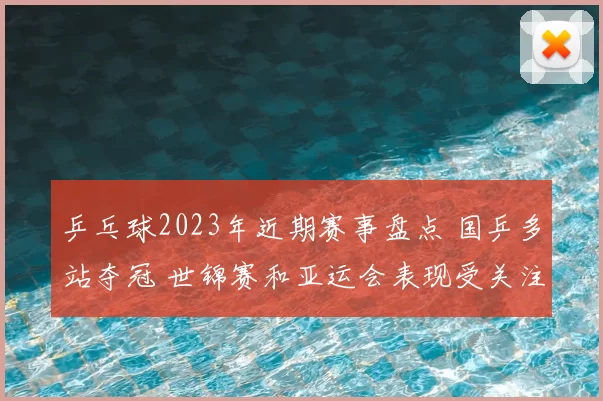 乒乓球2023年近期赛事盘点 国乒多站夺冠 世锦赛和亚运会表现受关注