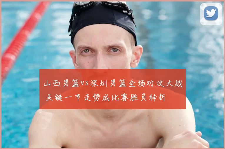 山西男篮vs深圳男篮全场对攻大战 关键一节走势成比赛胜负转折