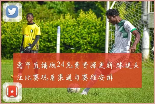 意甲直播线24免费资源更新 球迷关注比赛观看渠道与赛程安排