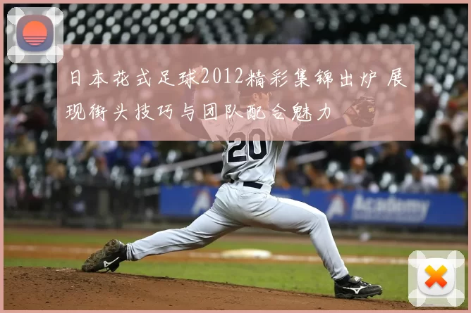 日本花式足球2012精彩集锦出炉 展现街头技巧与团队配合魅力