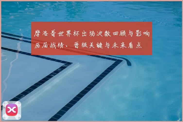 摩洛哥世界杯出场次数回顾与影响历届战绩、晋级关键与未来看点