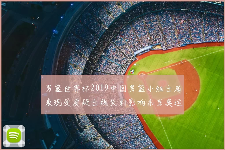 男篮世界杯2019中国男篮小组出局表现受质疑出线失利影响东京奥运