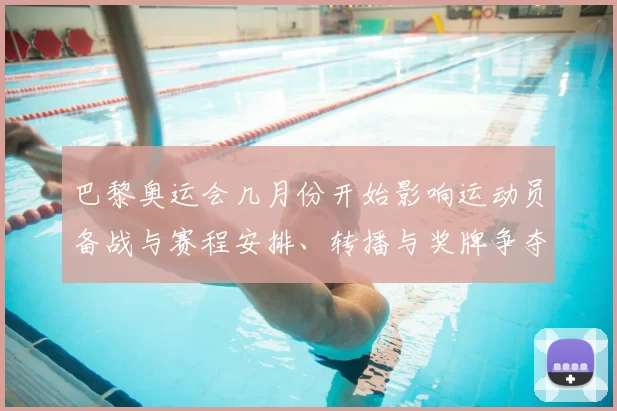 巴黎奥运会几月份开始影响运动员备战与赛程安排、转播与奖牌争夺