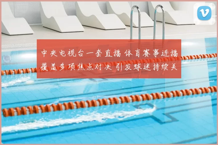 中央电视台一套直播 体育赛事连播覆盖多项焦点对决 引发球迷持续关注