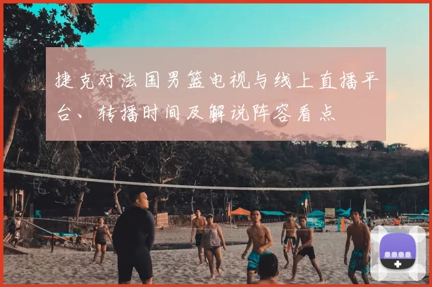 捷克对法国男篮电视与线上直播平台、转播时间及解说阵容看点