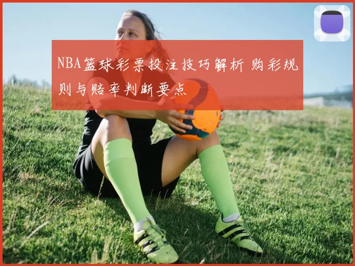 NBA篮球彩票投注技巧解析 购彩规则与赔率判断要点