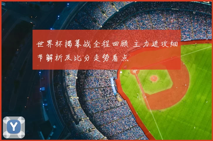 世界杯揭幕战全程回顾 主力进攻细节解析及比分走势看点
