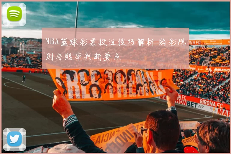 NBA篮球彩票投注技巧解析 购彩规则与赔率判断要点