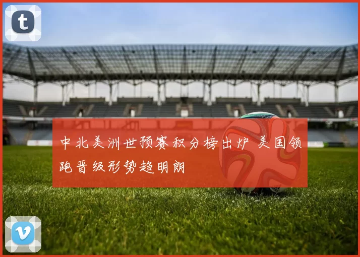中北美洲世预赛积分榜出炉 美国领跑晋级形势趋明朗