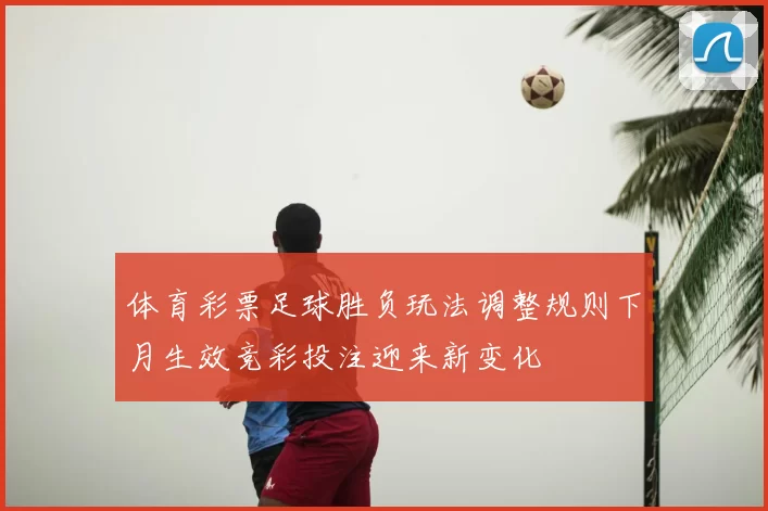 体育彩票足球胜负玩法调整规则下月生效竞彩投注迎来新变化