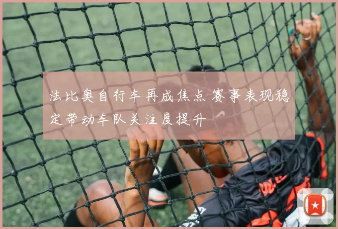 法比奥自行车再成焦点 赛事表现稳定带动车队关注度提升
