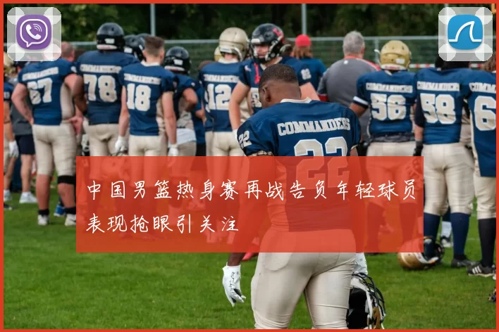 中国男篮热身赛再战告负年轻球员表现抢眼引关注
